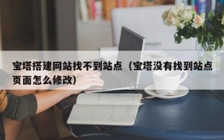 泗阳宝塔搭建网站找不到站点（宝塔没有找到站点页面怎么修改）