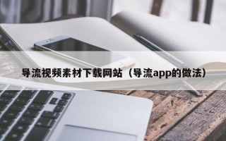 泗阳导流视频素材下载网站（导流app的做法）