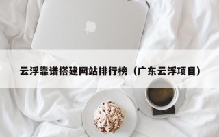 泗阳云浮靠谱搭建网站排行榜（广东云浮项目）