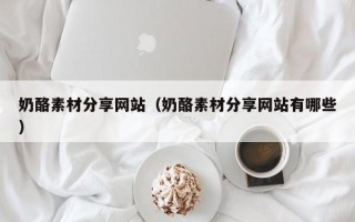 泗阳奶酪素材分享网站（奶酪素材分享网站有哪些）