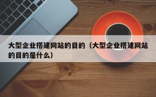 泗阳大型企业搭建网站的目的（大型企业搭建网站的目的是什么）